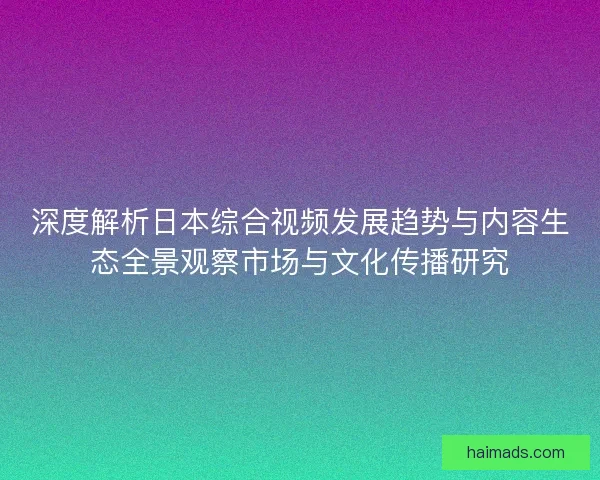 深度解析日本综合视频发展趋势与内容生态全景观察市场与文化传播研究