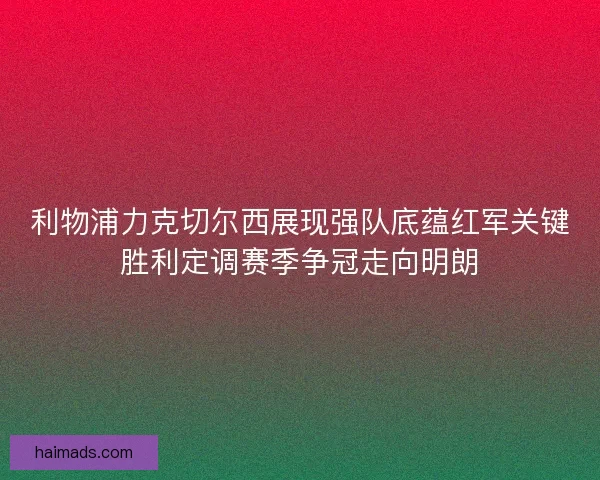 利物浦力克切尔西展现强队底蕴红军关键胜利定调赛季争冠走向明朗