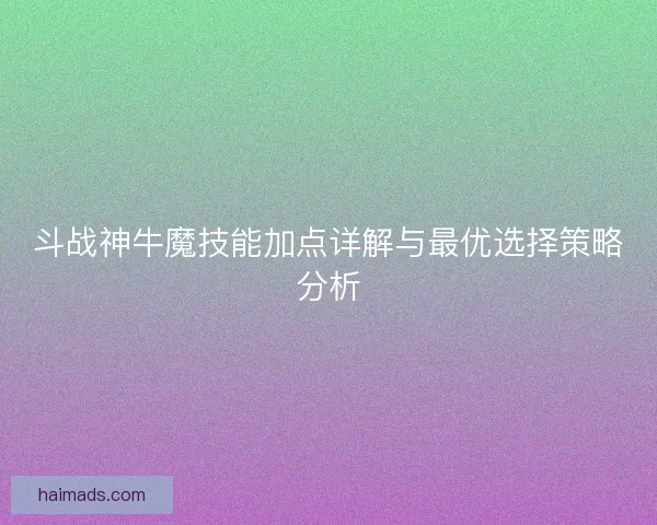 斗战神牛魔技能加点详解与最优选择策略分析