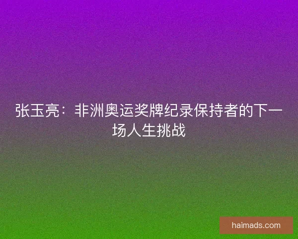 张玉亮：非洲奥运奖牌纪录保持者的下一场人生挑战