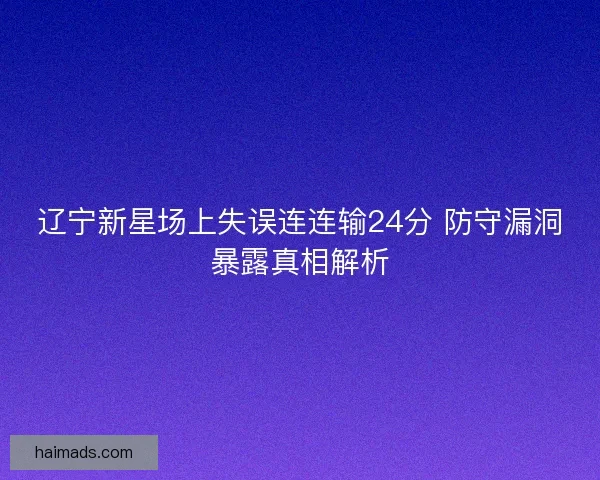 辽宁新星场上失误连连输24分 防守漏洞暴露真相解析