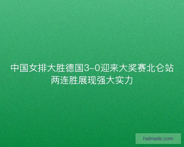 中国女排大胜德国3-0迎来大奖赛北仑站两连胜展现强大实力