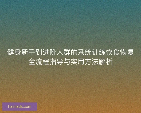 健身新手到进阶人群的系统训练饮食恢复全流程指导与实用方法解析