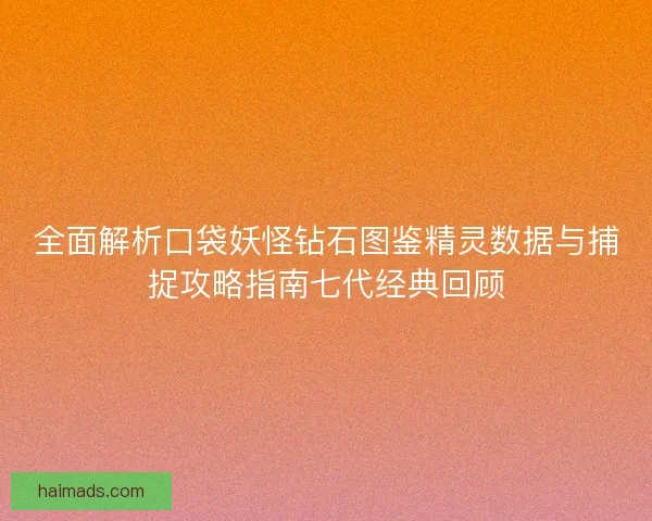 全面解析口袋妖怪钻石图鉴精灵数据与捕捉攻略指南七代经典回顾